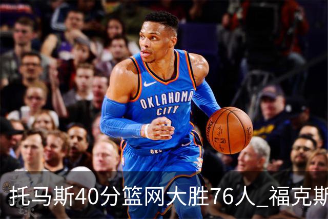 托马斯40分篮网大胜76人 福克斯41分国王屠牛
